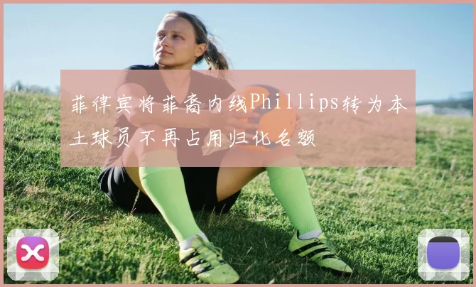菲律宾将菲裔内线Phillips转为本土球员不再占用归化名额