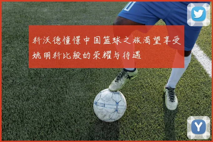 科沃德憧憬中国篮球之旅渴望享受姚明科比般的荣耀与待遇