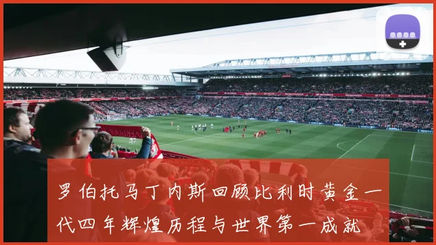 罗伯托马丁内斯回顾比利时黄金一代四年辉煌历程与世界第一成就