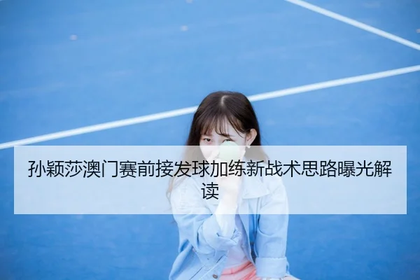 孙颖莎澳门赛前接发球加练新战术思路曝光解读