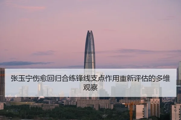 张玉宁伤愈回归合练锋线支点作用重新评估的多维观察