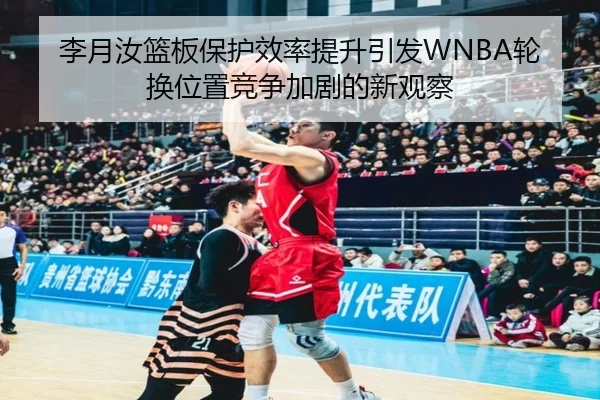 李月汝篮板保护效率提升引发WNBA轮换位置竞争加剧的新观察