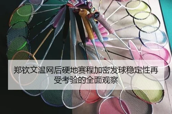 郑钦文温网后硬地赛程加密发球稳定性再受考验的全面观察