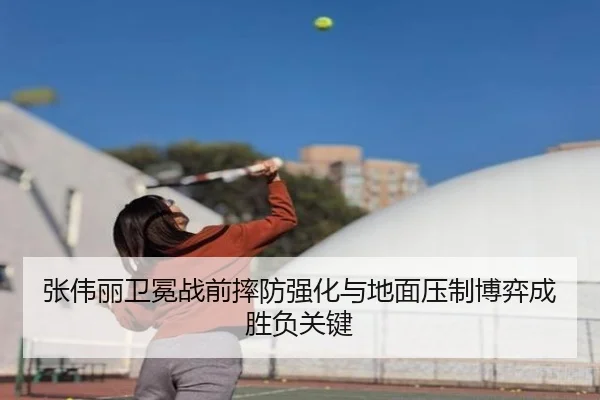 张伟丽卫冕战前摔防强化与地面压制博弈成胜负关键