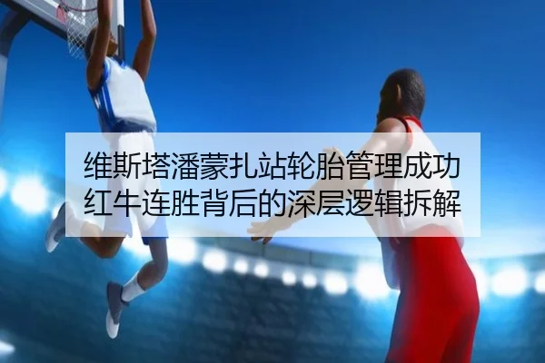 维斯塔潘蒙扎站轮胎管理成功 红牛连胜背后的深层逻辑拆解