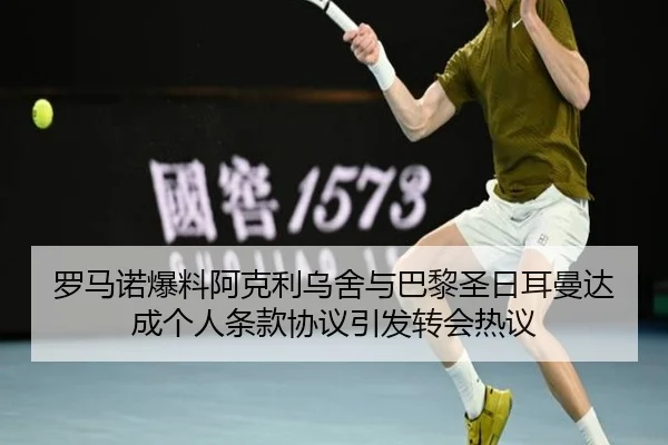 罗马诺爆料阿克利乌舍与巴黎圣日耳曼达成个人条款协议引发转会热议