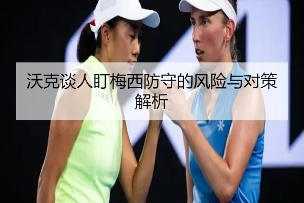 沃克谈人盯梅西防守的风险与对策解析