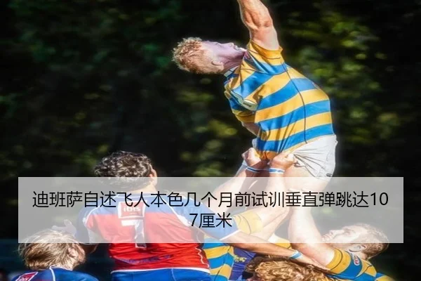 迪班萨自述飞人本色几个月前试训垂直弹跳达107厘米