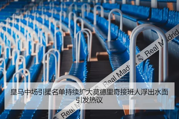 皇马中场引援名单持续扩大莫德里奇接班人浮出水面引发热议